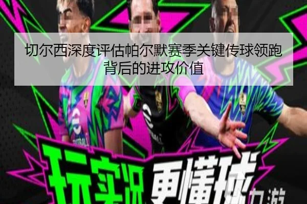 切尔西深度评估帕尔默赛季关键传球领跑背后的进攻价值