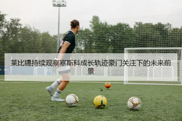 莱比锡持续观察塞斯科成长轨迹豪门关注下的未来前景