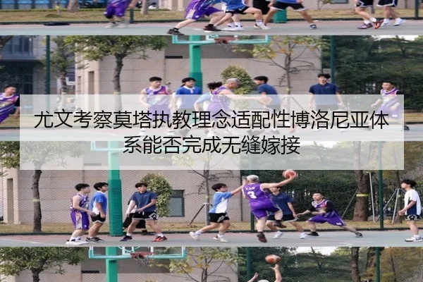 尤文考察莫塔执教理念适配性博洛尼亚体系能否完成无缝嫁接