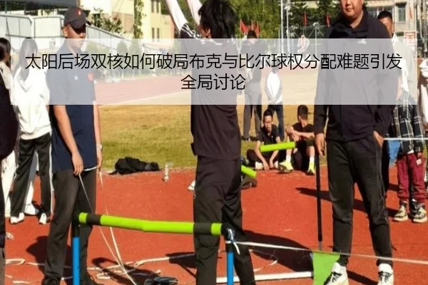 太阳后场双核如何破局布克与比尔球权分配难题引发全局讨论