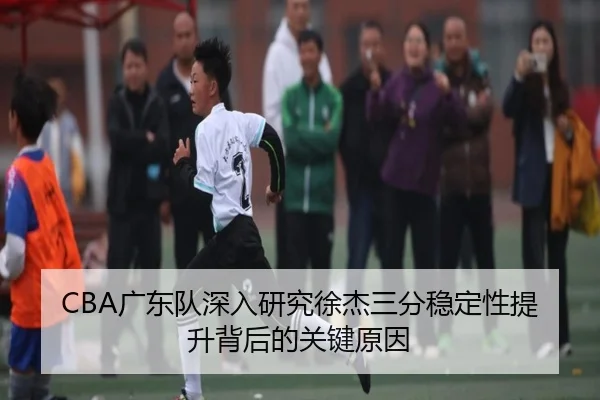 CBA广东队深入研究徐杰三分稳定性提升背后的关键原因