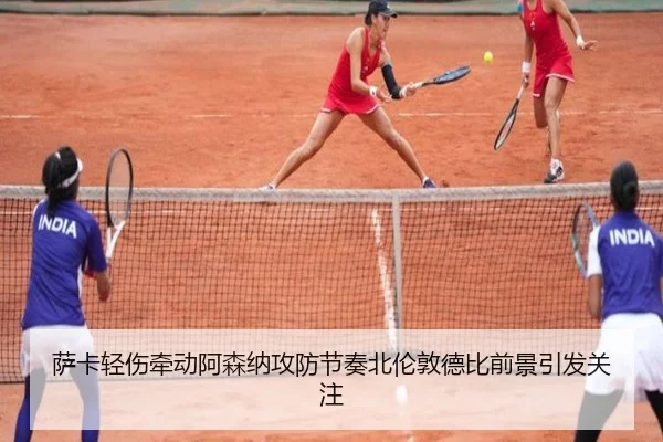 萨卡轻伤牵动阿森纳攻防节奏北伦敦德比前景引发关注
