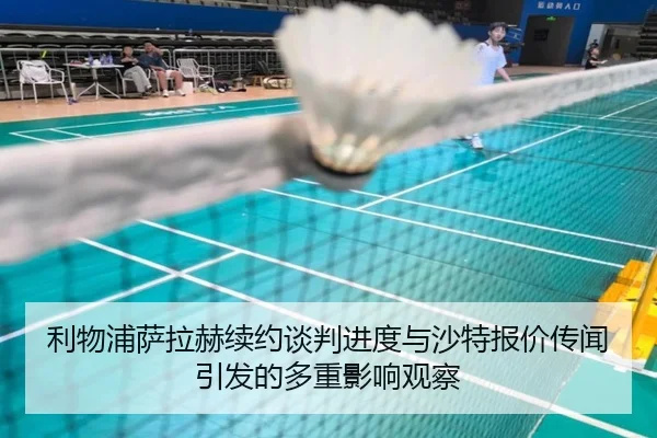 利物浦萨拉赫续约谈判进度与沙特报价传闻引发的多重影响观察