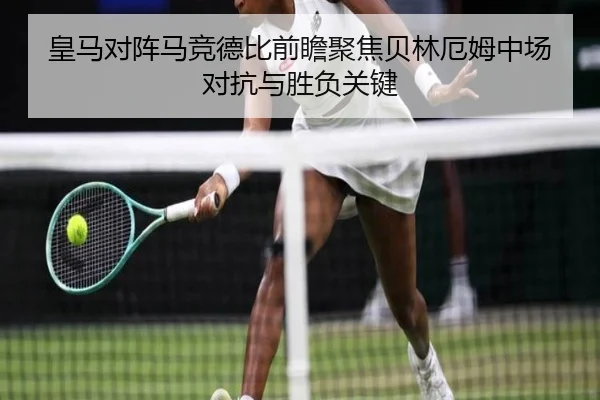 皇马对阵马竞德比前瞻聚焦贝林厄姆中场对抗与胜负关键