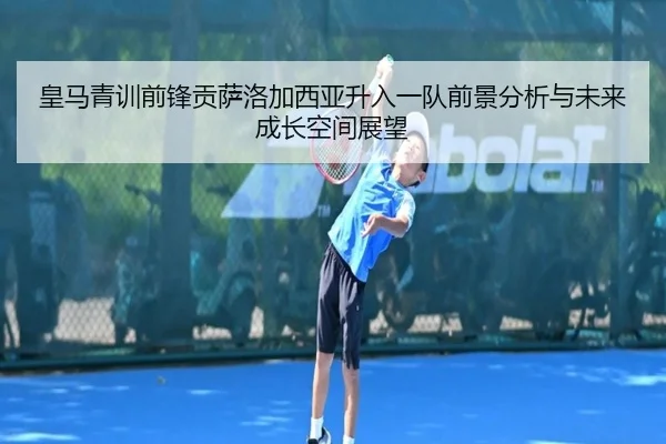 皇马青训前锋贡萨洛加西亚升入一队前景分析与未来成长空间展望